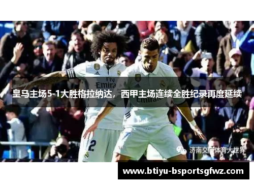 皇马主场5-1大胜格拉纳达，西甲主场连续全胜纪录再度延续