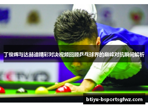 丁俊晖与达赫迪精彩对决视频回顾乒乓球界的巅峰对抗瞬间解析