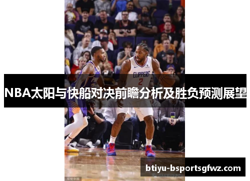 NBA太阳与快船对决前瞻分析及胜负预测展望