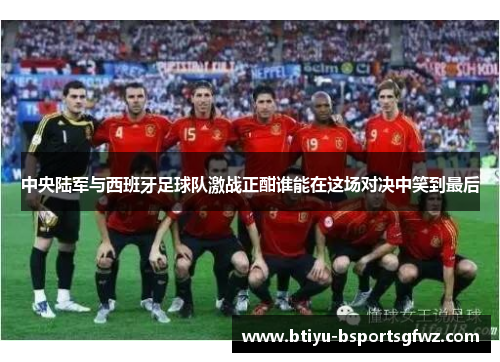 中央陆军与西班牙足球队激战正酣谁能在这场对决中笑到最后