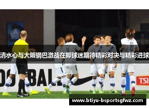清水心与大阪钢巴激战在即球迷期待精彩对决与精彩进球
