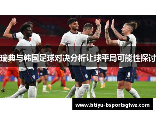 瑞典与韩国足球对决分析让球平局可能性探讨