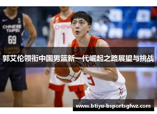 郭艾伦领衔中国男篮新一代崛起之路展望与挑战