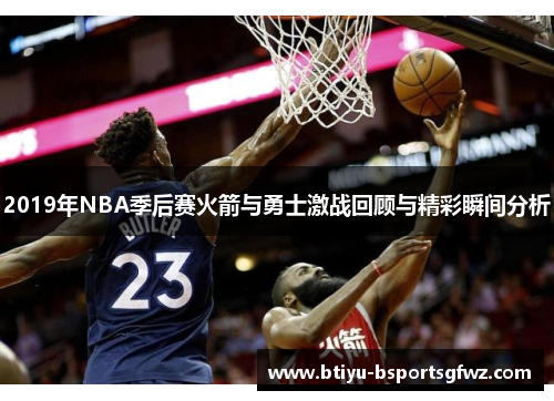 2019年NBA季后赛火箭与勇士激战回顾与精彩瞬间分析