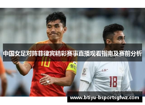 中国女足对阵菲律宾精彩赛事直播观看指南及赛前分析