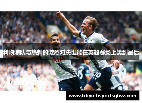 利物浦队与热刺的激烈对决谁能在英超赛场上笑到最后